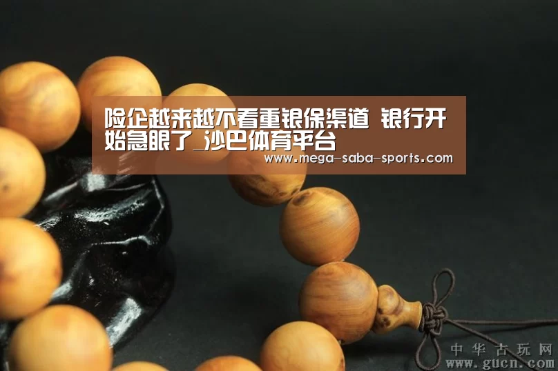 险企越来越不看重银保渠道 银行开始急眼了_沙巴体育平台(图1) 沙巴体育平台