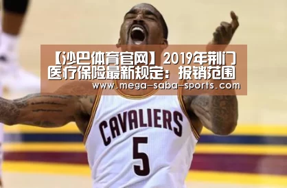 【沙巴体育官网】2019年荆门医疗保险最新规定:报销范围、比例(图3) 沙巴体育app