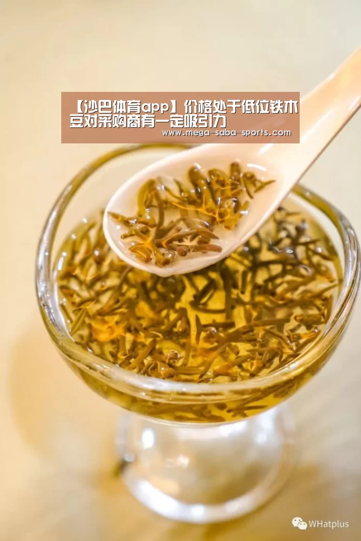 【沙巴体育app】价格处于低位铁木豆对采购商有一定吸引力(图1) 沙巴娱乐