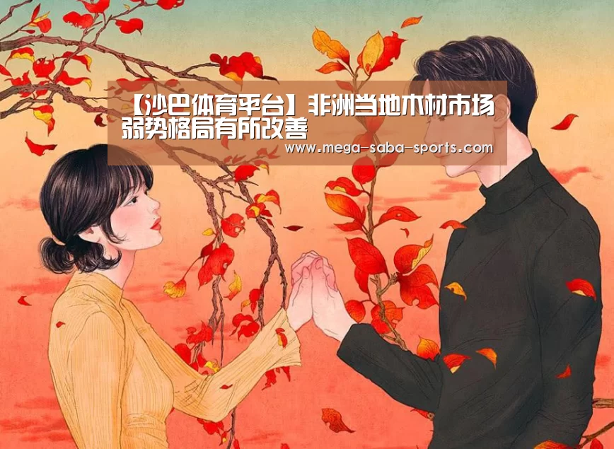 【沙巴体育平台】非洲当地木材市场弱势格局有所改善(图2) 沙巴娱乐