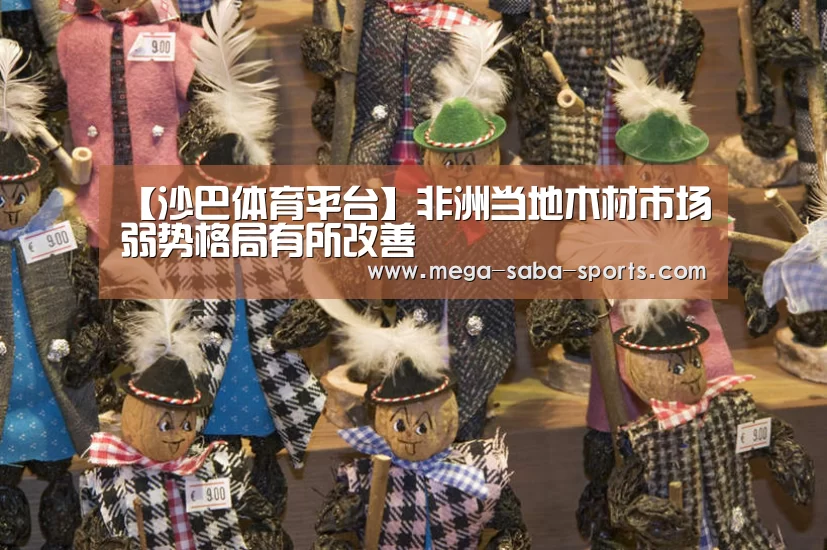 【沙巴体育平台】非洲当地木材市场弱势格局有所改善(图1) 沙巴体育平台